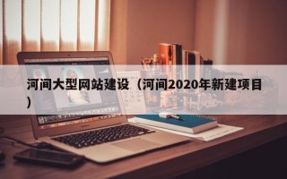 馆陶河间大型网站建设（河间2020年新建项目）