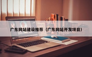 馆陶广东网站建设推荐（广东网站开发项目）