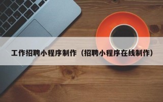 馆陶工作招聘小程序制作（招聘小程序在线制作）