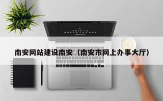 馆陶南安网站建设南安（南安市网上办事大厅）