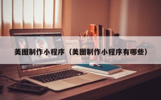 馆陶美图制作小程序（美图制作小程序有哪些）