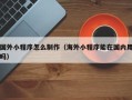 馆陶国外小程序怎么制作（海外小程序能在国内用吗）