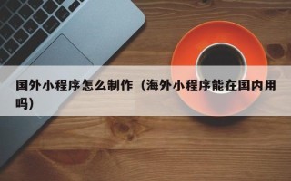馆陶国外小程序怎么制作（海外小程序能在国内用吗）