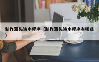 馆陶制作藏头诗小程序（制作藏头诗小程序有哪些）
