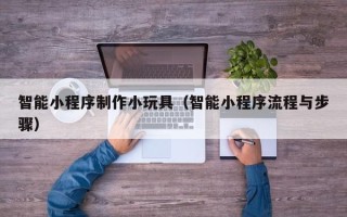 馆陶智能小程序制作小玩具（智能小程序流程与步骤）