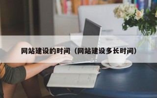 馆陶网站建设的时间（网站建设多长时间）