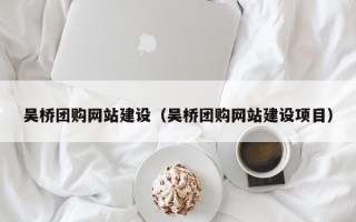 馆陶吴桥团购网站建设（吴桥团购网站建设项目）